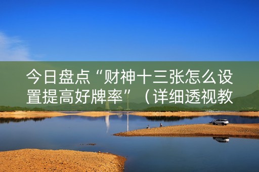 今日盘点“财神十三张怎么设置提高好牌率”（详细透视教程）-哔哩哔哩