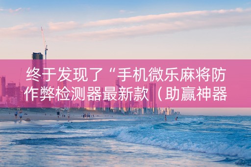 终于发现了“手机微乐麻将防作弊检测器最新款（助赢神器通用版）