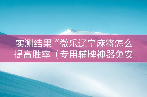 实测结果“微乐辽宁麻将怎么提高胜率（专用辅牌神器免安装）