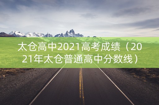 太仓高中2021高考成绩（2021年太仓普通高中分数线）
