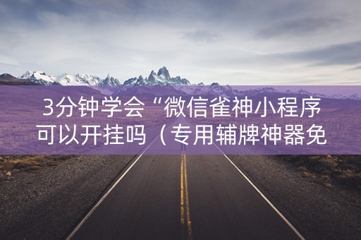 3分钟学会“微信雀神小程序可以开挂吗（专用辅牌神器免安装）