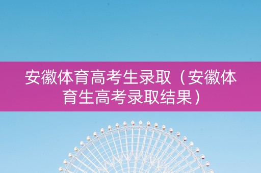 安徽体育高考生录取（安徽体育生高考录取结果）