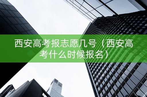 西安高考报志愿几号（西安高考什么时候报名）