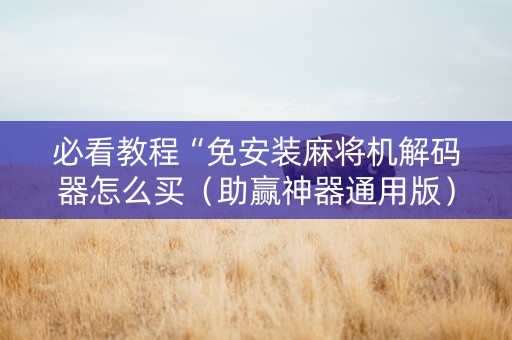 必看教程“免安装麻将机解码器怎么买（助赢神器通用版）