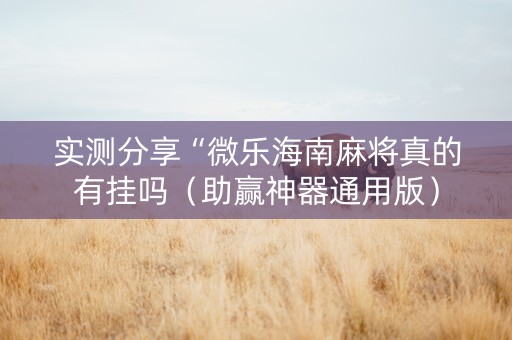 实测分享“微乐海南麻将真的有挂吗（助赢神器通用版）