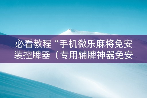 必看教程“手机微乐麻将免安装控牌器（专用辅牌神器免安装）