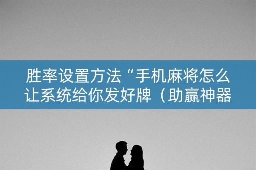 胜率设置方法“手机麻将怎么让系统给你发好牌（助赢神器通用版）