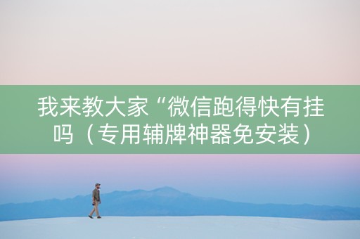 我来教大家“微信跑得快有挂吗（专用辅牌神器免安装）