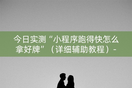 今日实测“小程序跑得快怎么拿好牌”（详细辅助教程）-哔哩哔哩
