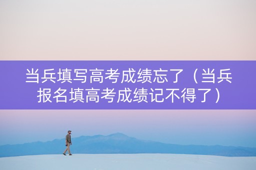 当兵填写高考成绩忘了（当兵报名填高考成绩记不得了）