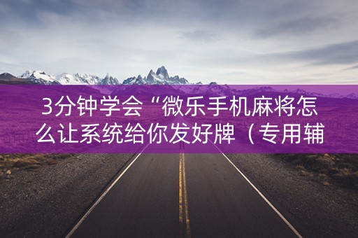 3分钟学会“微乐手机麻将怎么让系统给你发好牌（专用辅牌神器免安装）