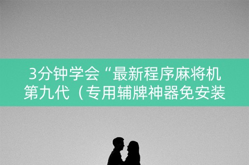 3分钟学会“最新程序麻将机第九代（专用辅牌神器免安装）