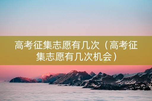高考征集志愿有几次（高考征集志愿有几次机会）
