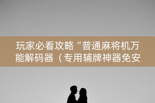 玩家必看攻略“普通麻将机万能解码器（专用辅牌神器免安装）