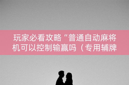 玩家必看攻略“普通自动麻将机可以控制输赢吗（专用辅牌神器免安装）