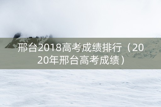 邢台2018高考成绩排行（2020年邢台高考成绩）