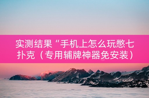 实测结果“手机上怎么玩憋七扑克（专用辅牌神器免安装）