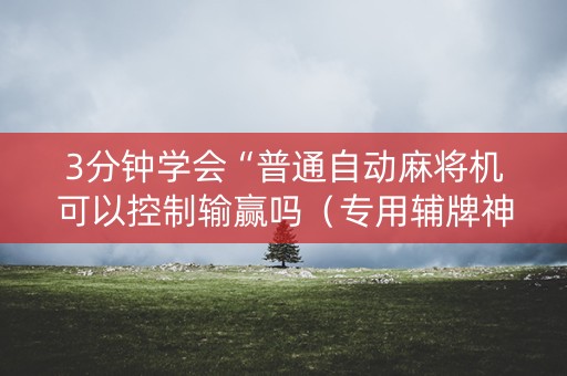 3分钟学会“普通自动麻将机可以控制输赢吗（专用辅牌神器免安装）