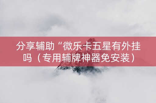 分享辅助“微乐卡五星有外挂吗（专用辅牌神器免安装）