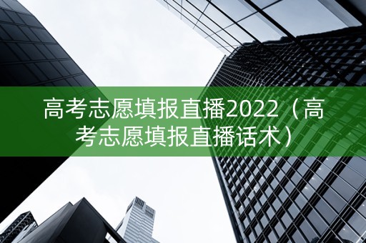 高考志愿填报直播2022（高考志愿填报直播话术）