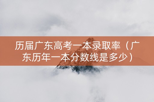 历届广东高考一本录取率（广东历年一本分数线是多少）