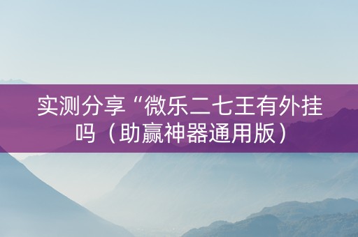 实测分享“微乐二七王有外挂吗（助赢神器通用版）