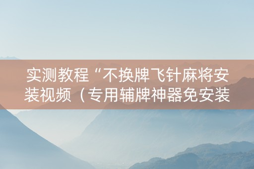 实测教程“不换牌飞针麻将安装视频（专用辅牌神器免安装）
