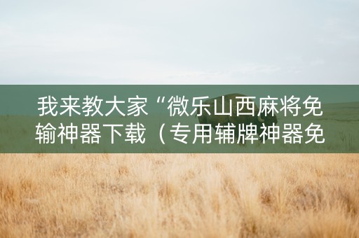 我来教大家“微乐山西麻将免输神器下载（专用辅牌神器免安装）