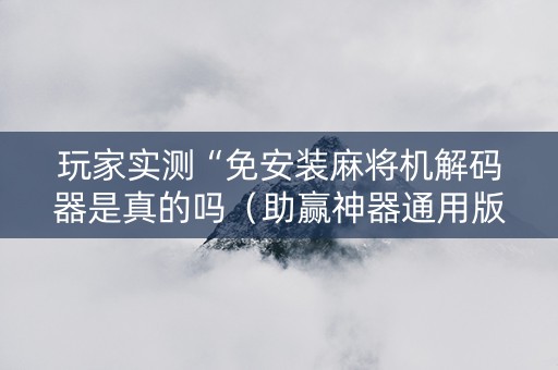 玩家实测“免安装麻将机解码器是真的吗（助赢神器通用版）