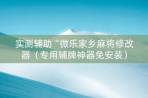 实测辅助“微乐家乡麻将修改器（专用辅牌神器免安装）