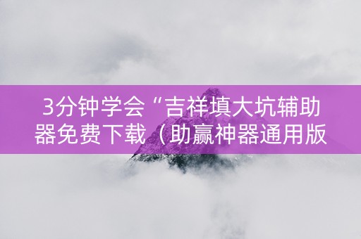 3分钟学会“吉祥填大坑辅助器免费下载（助赢神器通用版）