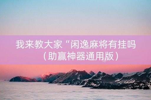 我来教大家“闲逸麻将有挂吗（助赢神器通用版）