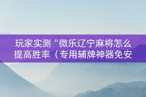玩家实测“微乐辽宁麻将怎么提高胜率（专用辅牌神器免安装）