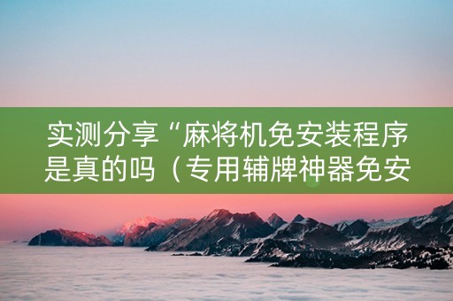 实测分享“麻将机免安装程序是真的吗（专用辅牌神器免安装）