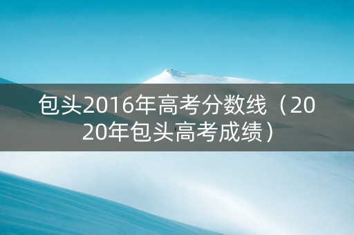 包头2016年高考分数线（2020年包头高考成绩）