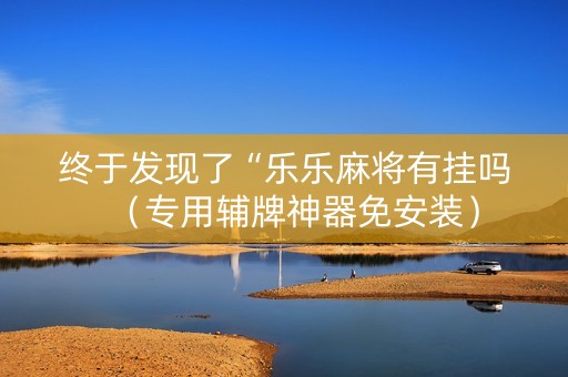 终于发现了“乐乐麻将有挂吗（专用辅牌神器免安装）