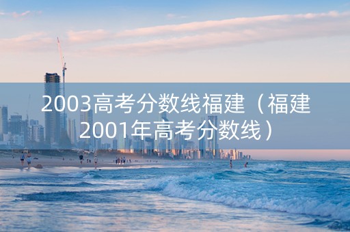2003高考分数线福建（福建2001年高考分数线）