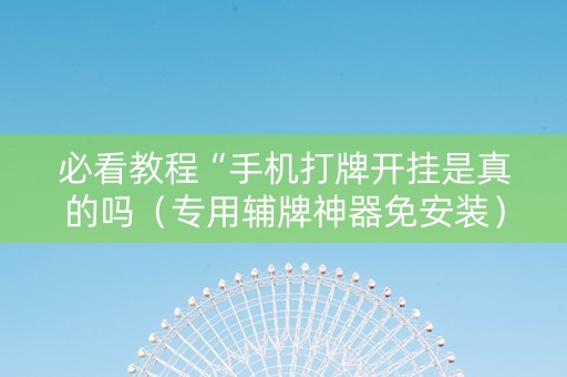 必看教程“手机打牌开挂是真的吗（专用辅牌神器免安装）