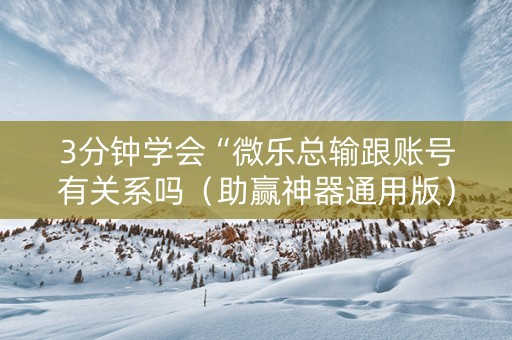 3分钟学会“微乐总输跟账号有关系吗（助赢神器通用版）