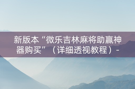 新版本“微乐吉林麻将助赢神器购买”（详细透视教程）-哔哩哔哩