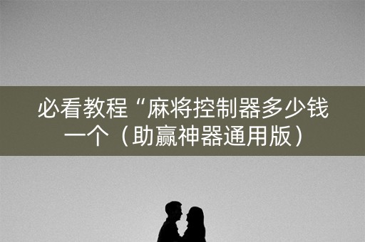 必看教程“麻将控制器多少钱一个（助赢神器通用版）