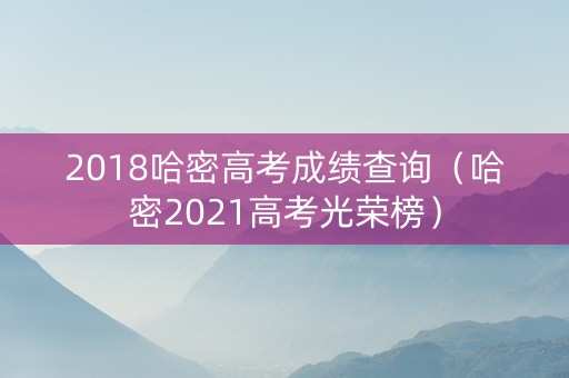2018哈密高考成绩查询（哈密2021高考光荣榜）