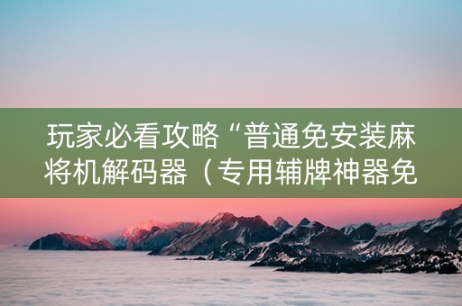 玩家必看攻略“普通免安装麻将机解码器（专用辅牌神器免安装）