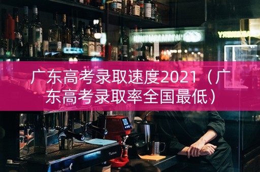 广东高考录取速度2021（广东高考录取率全国最低）