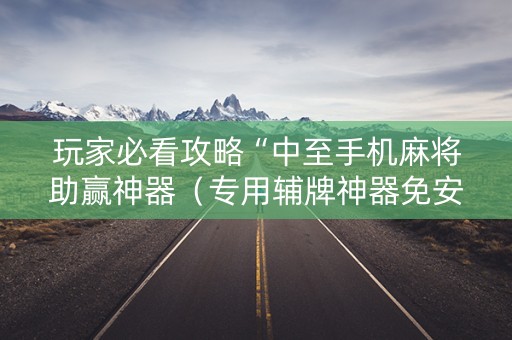 玩家必看攻略“中至手机麻将助赢神器（专用辅牌神器免安装）