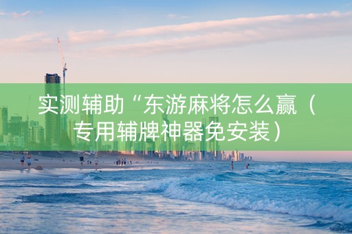 实测辅助“东游麻将怎么赢（专用辅牌神器免安装）
