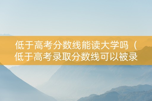低于高考分数线能读大学吗（低于高考录取分数线可以被录取吗）