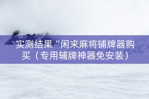 实测结果“闲来麻将铺牌器购买（专用辅牌神器免安装）
