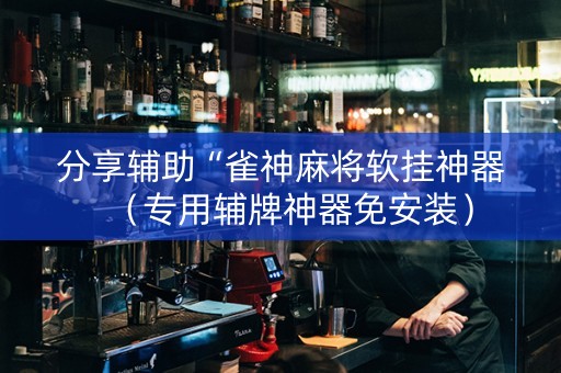 分享辅助“雀神麻将软挂神器（专用辅牌神器免安装）