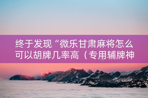 终于发现“微乐甘肃麻将怎么可以胡牌几率高（专用辅牌神器免安装）